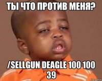 ты что против меня? /sellgun deagle 100 100 39