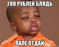 200 рублей блядь папе отдай