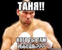 таня!! кого ты там убьешь???