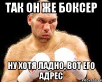так он же боксер ну хотя ладно, вот его адрес