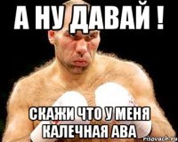 а ну давай ! скажи что у меня калечная ава