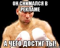 он снимался в рекламе а чего достиг ты!