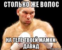 столько же волос на теле твоей мамки, давид