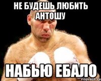 не будешь любить антошу набью ебало