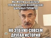 мы могли бы сделать триумфальное возвращение шильных турниров но это уже совсем другая история