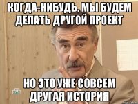 когда-нибудь, мы будем делать другой проект но это уже совсем другая история