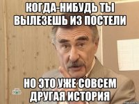 когда-нибудь ты вылезешь из постели но это уже совсем другая история