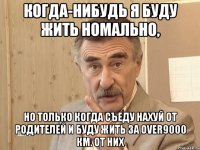 когда-нибудь я буду жить номально, но только когда съеду нахуй от родителей и буду жить за over9000 км. от них