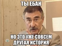 ты ебан но это уже совсем другая история