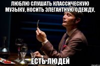 люблю слушать классическую музыку, носить элегантную одежду, есть людей