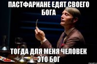 пастфариане едят своего бога тогда для меня человек это бог