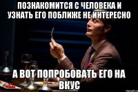 познакомится с человека и узнать его поближе не интересно а вот попробовать его на вкус