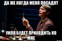 да же когда меня посадят уилл будет приходить ко мне