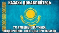 казахи добавляйтесь тут смешные картинки, видиоролики, анектоды про казахов