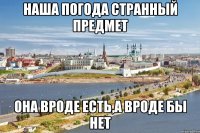 наша погода странный предмет она вроде есть,а вроде бы нет