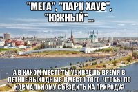 "мега", "парк хаус", "южный"... а в каком месте ты убиваешь время в летние выходные, вместо того, чтобы по нормальному съездить на природу?