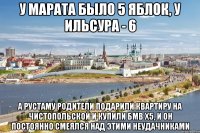 у марата было 5 яблок, у ильсура - 6 а рустаму родители подарили квартиру на чистопольской и купили бмв x5, и он постоянно смеялся над этими неудачниками