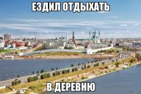 ездил отдыхать в деревню