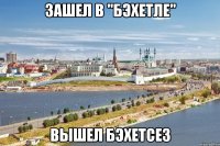 зашел в "бэхетле" вышел бэхетсез