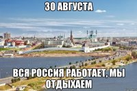 30 августа вся россия работает, мы отдыхаем