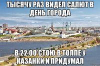 тысячу раз видел салют в день города в 22.00 стою в толпе у казанки и придумал