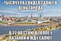 тысячу раз видел салют в день города в 22.00 стою в толпе у казанки и жду салют