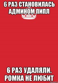 6 раз становилась админом пипл 6 раз удаляли. ромка не любит