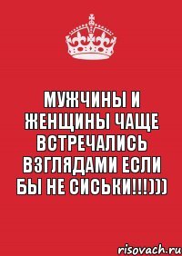 Мужчины и женщины чаще встречались взглядами если бы не сиськи!!!)))