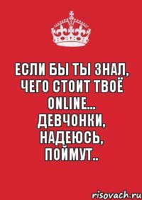 Если бы ты знал, чего стоит твоё оnline... Девчонки, надеюсь, поймут..