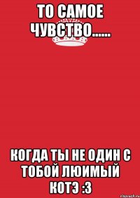 то самое чувство...... когда ты не один с тобой люимый котэ :3