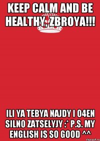 keep calm and be healthy, zbroya!!! ili ya tebya najdy i o4en silno zatselyjy :* p.s. my english is so good ^^