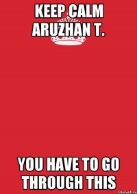 keep calm aruzhan t. you have to go through this