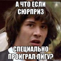 а что если сюрприз специально проиграл лигу?