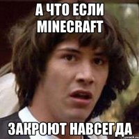 а что если minecraft закроют навсегда