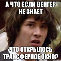 а что если венгер не знает что открылось трансферное окно?