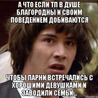 а что если тп в душе благородны и своим поведением добиваются чтобы парни встречались с хорошими девушками и заводили семьи...