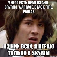 у него есть dead island. sryrim. warface. black fire. panzar из них всех, я играю только в skyrim