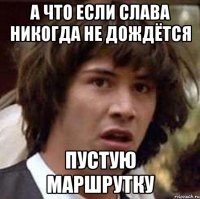 а что если слава никогда не дождётся пустую маршрутку