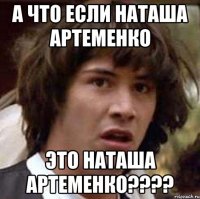 а что если наташа артеменко это наташа артеменко???