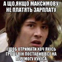 а що,якщо максимову не платять зарплату і щоб отримати хоч якісь гроші він поставив все на перемогу кукіса