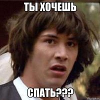 ты хочешь спать???