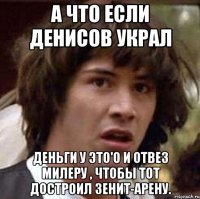 а что если денисов украл деньги у этo'o и отвез милеру , чтобы тот достроил зенит-арену.