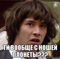  ти вообще с ношей плонеты???