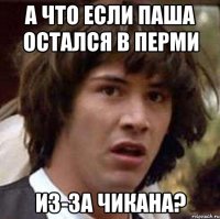 а что если паша остался в перми из-за чикана?