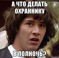 а что делать охраннику в полночь?