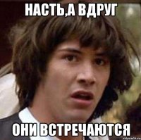 насть,а вдруг они встречаются