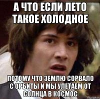 а что если лето такое холодное потому что землю сорвало с орбиты и мы улетаем от солнца в космос