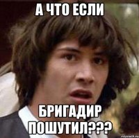 а что если бригадир пошутил???