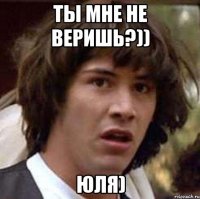 ты мне не веришь?)) юля)