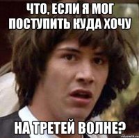 что, если я мог поступить куда хочу на третей волне?